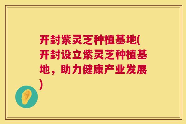 开封紫灵芝种植基地(开封设立紫灵芝种植基地，助力健康产业发展)