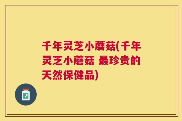 千年灵芝小蘑菇(千年灵芝小蘑菇 最珍贵的天然保健品) 千年灵芝小蘑菇(千年灵芝小蘑菇 最珍贵的天然保健品)