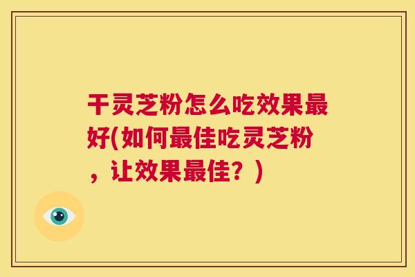 干灵芝粉怎么吃效果最好(如何最佳吃灵芝粉,让效果最佳?) 干灵芝粉怎么吃效果最好(如何最佳吃灵芝粉,让效果最佳?)
