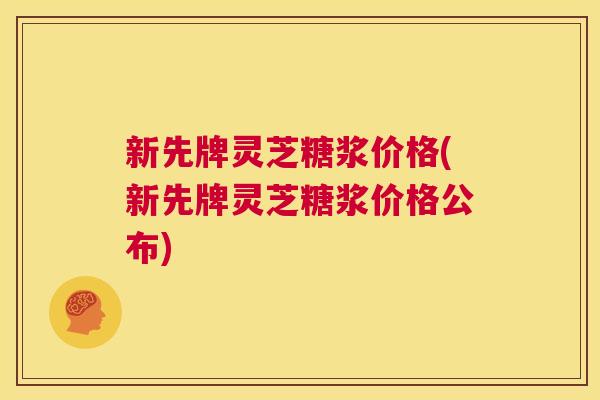 新先牌灵芝糖浆价格(新先牌灵芝糖浆价格公布) 新先牌灵芝糖浆价格(新先牌灵芝糖浆价格公布)