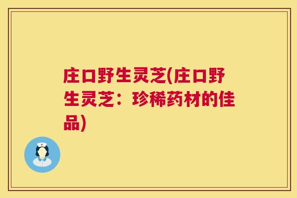 庄口野生灵芝(庄口野生灵芝：珍稀药材的佳品)
