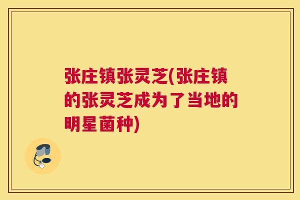 张庄镇张灵芝(张庄镇的张灵芝成为了当地的明星菌种)