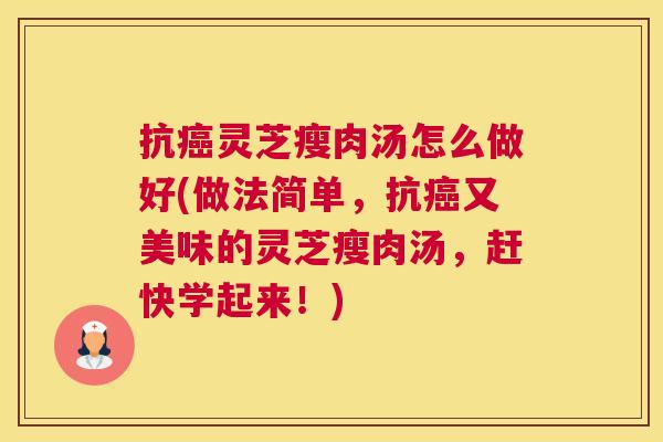 抗灵芝瘦肉汤怎么做好(做法简单，抗又美味的灵芝瘦肉汤，赶快学起来！)