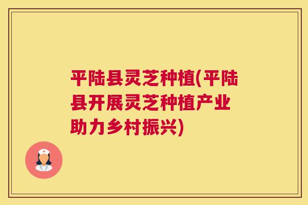 平陆县灵芝种植(平陆县开展灵芝种植产业 助力乡村振兴)
