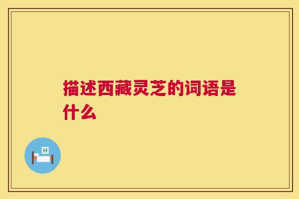 描述西藏灵芝的词语是什么