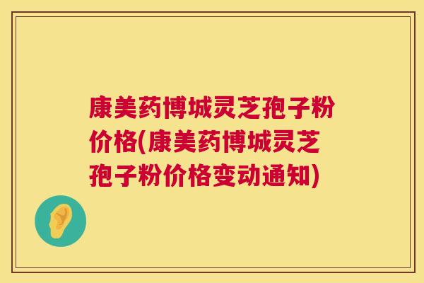 康美药博城灵芝孢子粉价格(康美药博城灵芝孢子粉价格变动通知)