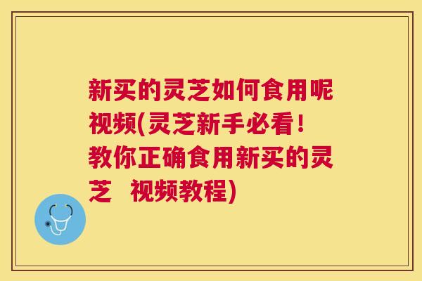 新买的灵芝如何食用呢视频(灵芝新手必看！教你正确食用新买的灵芝  视频教程)