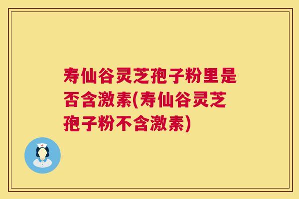 寿仙谷灵芝孢子粉里是否含激素(寿仙谷灵芝孢子粉不含激素)