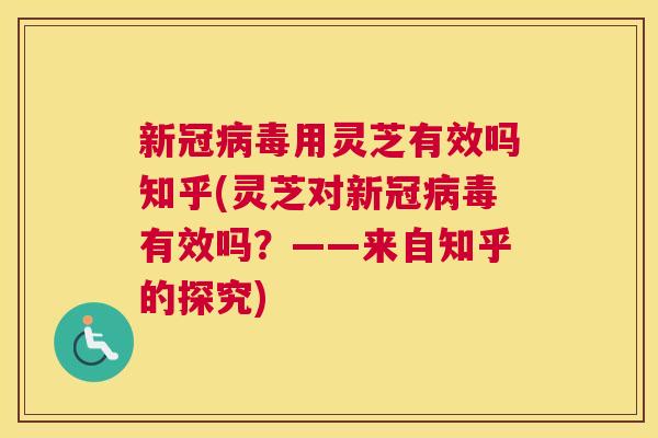 新冠用灵芝有效吗知乎(灵芝对新冠有效吗？——来自知乎的探究)