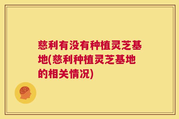 慈利有没有种植灵芝基地(慈利种植灵芝基地的相关情况)