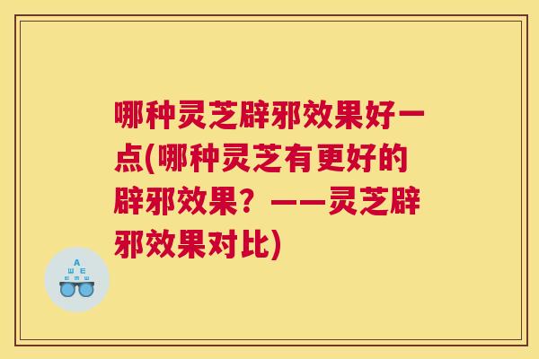 哪种灵芝辟邪效果好一点(哪种灵芝有更好的辟邪效果？——灵芝辟邪效果对比)
