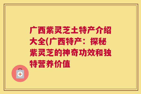 广西紫灵芝土特产介绍大全(广西特产：探秘紫灵芝的神奇功效和独特营养价值