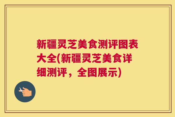 新疆灵芝美食测评图表大全(新疆灵芝美食详细测评，全图展示)