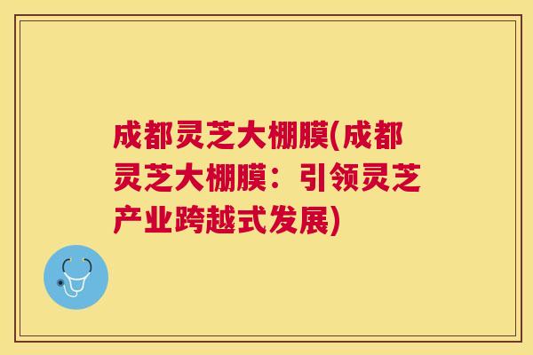 成都灵芝大棚膜(成都灵芝大棚膜：引领灵芝产业跨越式发展)