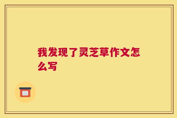 我发现了灵芝草作文怎么写