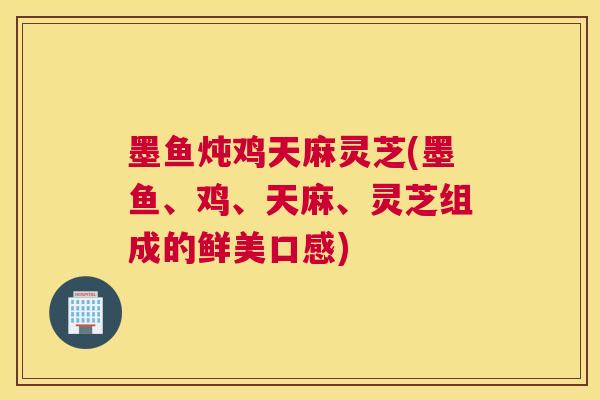 墨鱼炖鸡天麻灵芝(墨鱼、鸡、天麻、灵芝组成的鲜美口感)