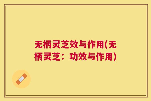 无柄灵芝效与作用(无柄灵芝：功效与作用)