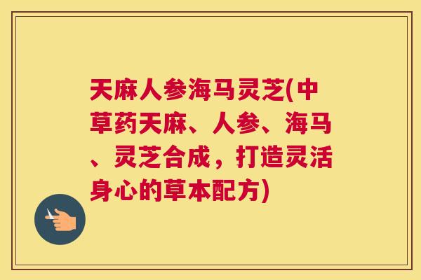 天麻人参海马灵芝(中草药天麻、人参、海马、灵芝合成，打造灵活身心的草本配方)
