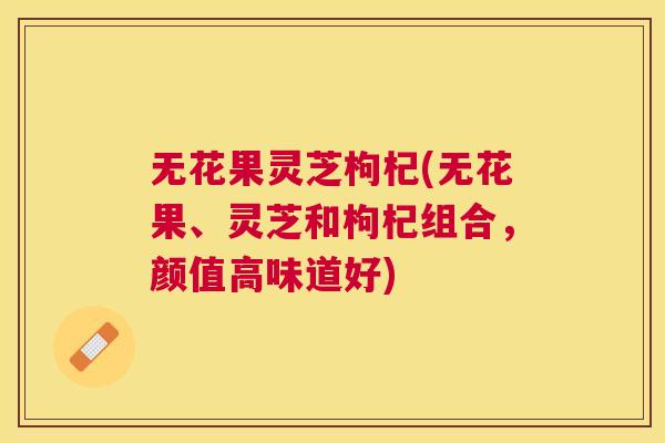 无花果灵芝枸杞(无花果、灵芝和枸杞组合，颜值高味道好)