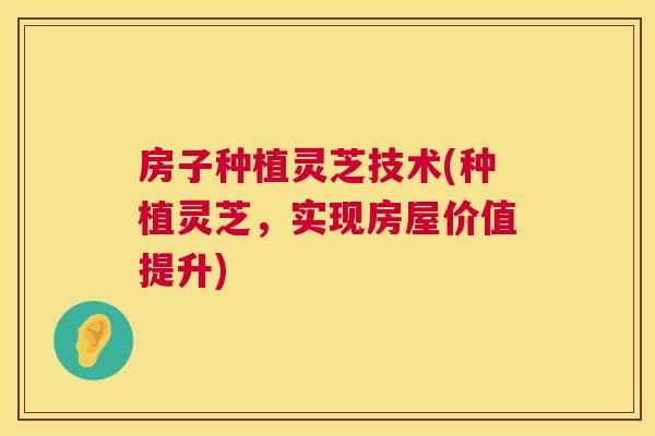 房子种植灵芝技术(种植灵芝，实现房屋价值提升)