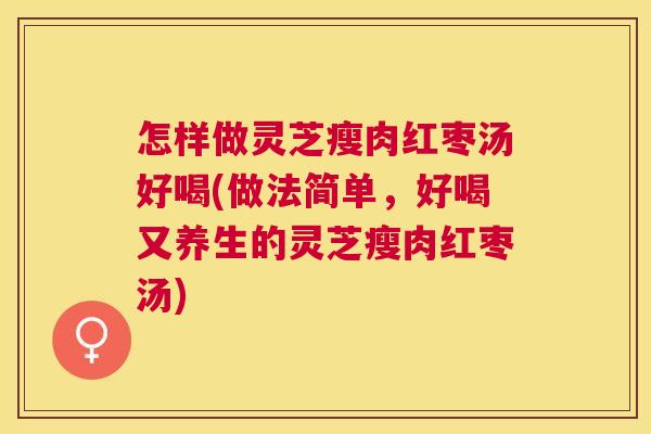 怎样做灵芝瘦肉红枣汤好喝(做法简单，好喝又养生的灵芝瘦肉红枣汤)