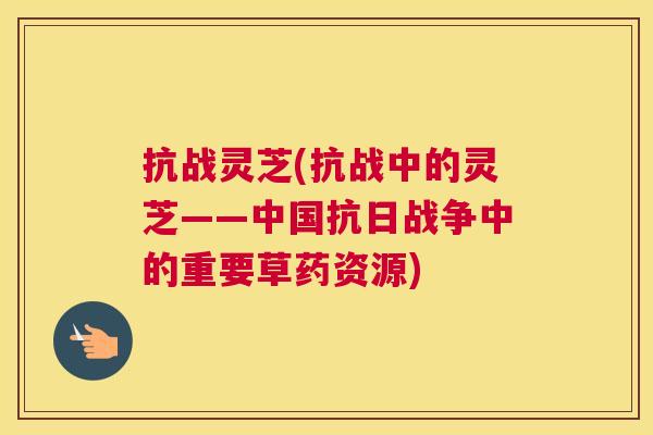 抗战灵芝(抗战中的灵芝——中国抗日战争中的重要草药资源)