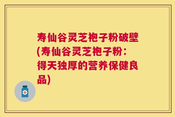 寿仙谷灵芝袍子粉破壁(寿仙谷灵芝袍子粉：得天独厚的营养保健良品)
