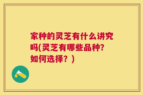 家种的灵芝有什么讲究吗(灵芝有哪些品种？如何选择？)