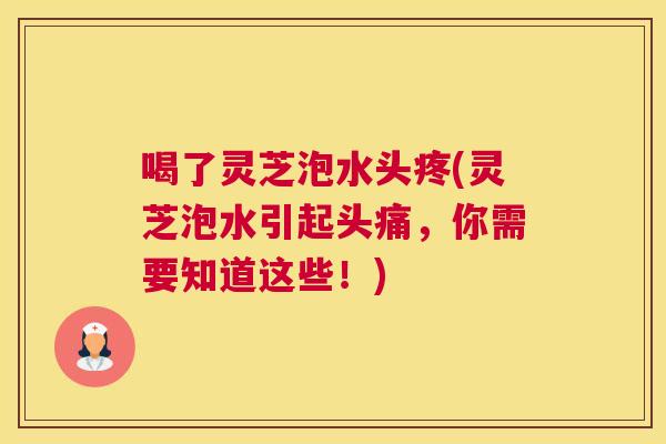 喝了灵芝泡水头疼(灵芝泡水引起头痛，你需要知道这些！)