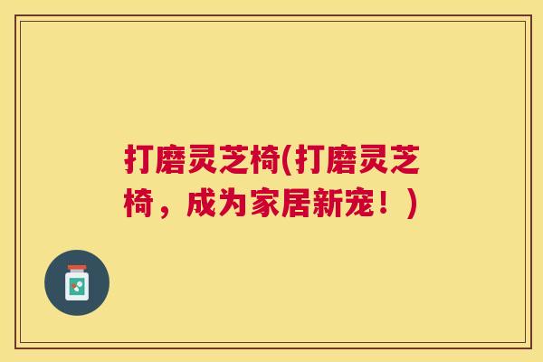 打磨灵芝椅(打磨灵芝椅,成为家居新宠!) 打磨灵芝椅(打磨灵芝椅,成为家居新宠!)
