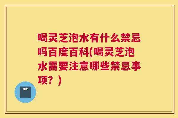 喝灵芝泡水有什么禁忌吗百度百科(喝灵芝泡水需要注意哪些禁忌事项？)