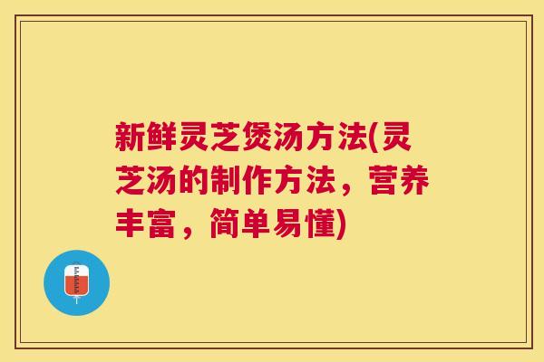 新鲜灵芝煲汤方法(灵芝汤的制作方法，营养丰富，简单易懂)