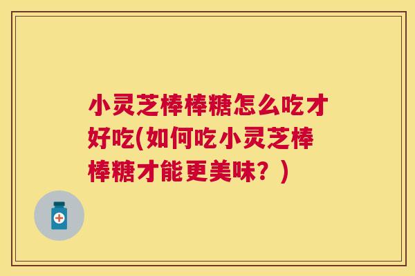 小灵芝棒棒糖怎么吃才好吃(如何吃小灵芝棒棒糖才能更美味？)