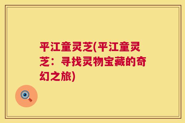 平江童灵芝(平江童灵芝：寻找灵物宝藏的奇幻之旅)