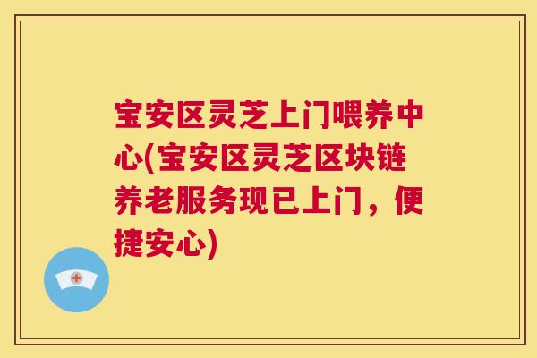 宝安区灵芝上门喂养中心(宝安区灵芝区块链养老服务现已上门，便捷安心)