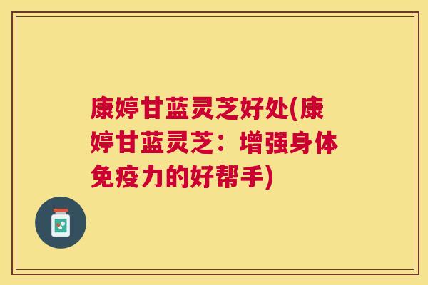 康婷甘蓝灵芝好处(康婷甘蓝灵芝：增强身体免疫力的好帮手)