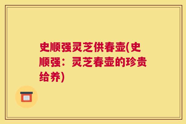 史顺强灵芝供春壶(史顺强：灵芝春壶的珍贵给养)