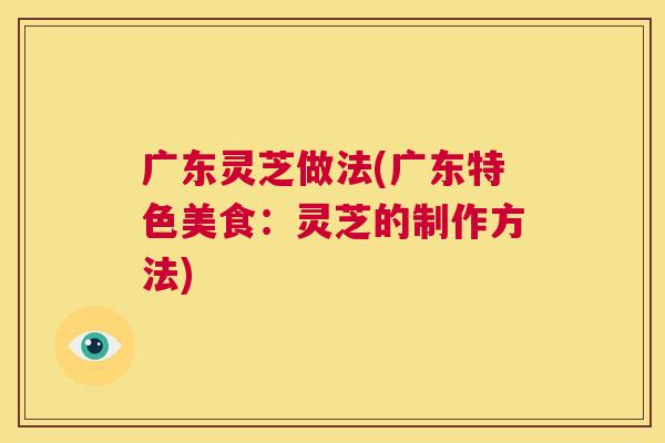 广东灵芝做法(广东特色美食：灵芝的制作方法)