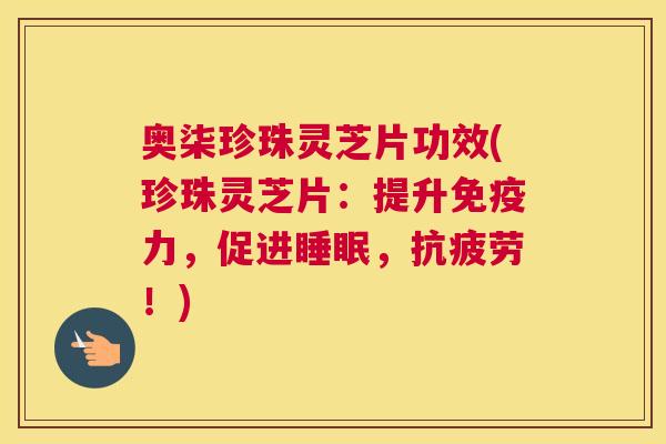 奥柒珍珠灵芝片功效(珍珠灵芝片：提升免疫力，促进，！)