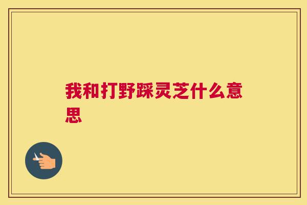 我和打野踩灵芝什么意思