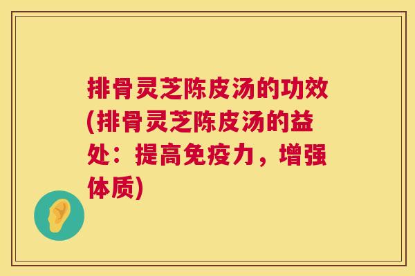 排骨灵芝陈皮汤的功效(排骨灵芝陈皮汤的益处：提高免疫力，增强体质)
