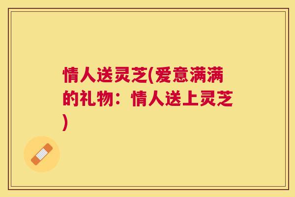情人送灵芝(爱意满满的礼物：情人送上灵芝)