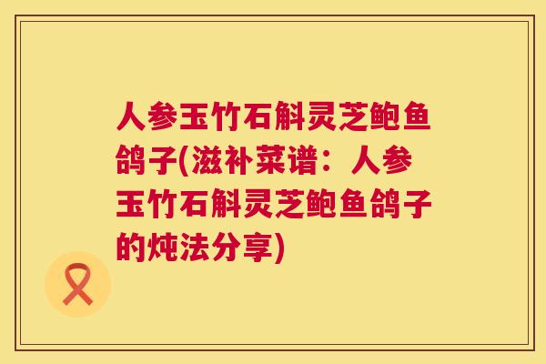 人参玉竹石斛灵芝鲍鱼鸽子(滋补菜谱：人参玉竹石斛灵芝鲍鱼鸽子的炖法分享)