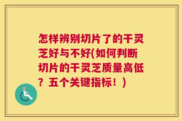 怎样辨别切片了的干灵芝好与不好(如何判断切片的干灵芝质量高低？五个关键指标！)
