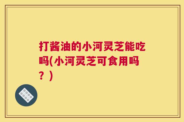 打酱油的小河灵芝能吃吗(小河灵芝可食用吗？)