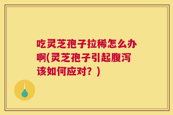 吃灵芝孢子拉稀怎么办啊(灵芝孢子引起该如何应对？)