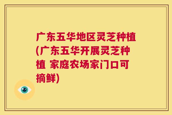 广东五华地区灵芝种植(广东五华开展灵芝种植 家庭农场家门口可摘鲜)