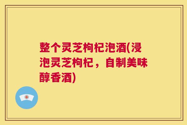 整个灵芝枸杞泡酒(浸泡灵芝枸杞，自制美味醇香酒)