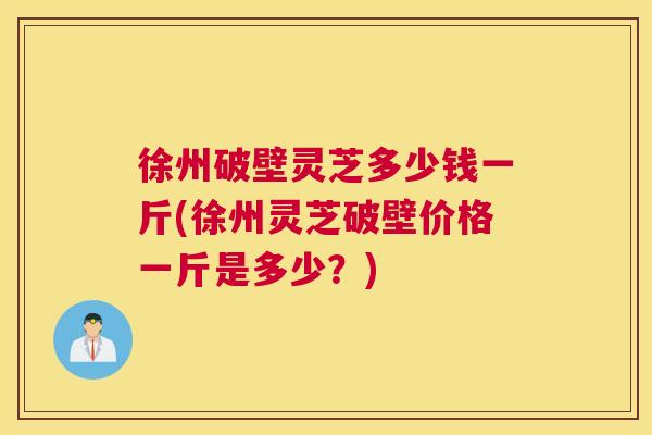 徐州破壁灵芝多少钱一斤(徐州灵芝破壁价格一斤是多少？)