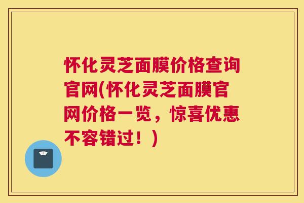 怀化灵芝面膜价格查询官网(怀化灵芝面膜官网价格一览，惊喜优惠不容错过！)